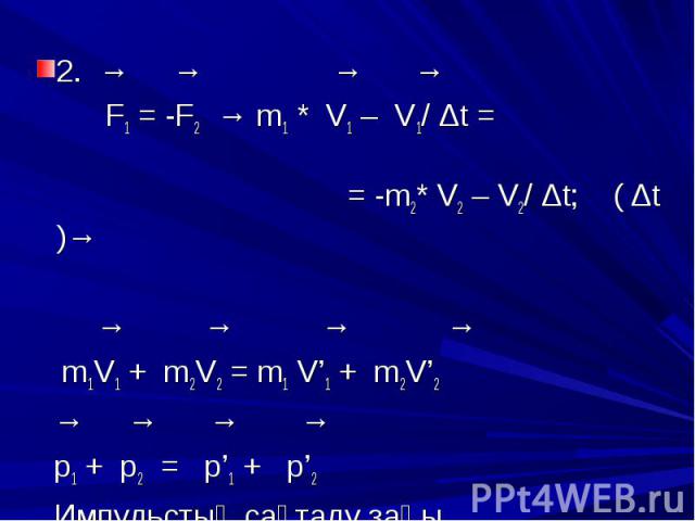 2. → → → → 2. → → → → F1 = -F2 → m1 * V1 – V1/ Δt = = -m2* V2 – V2/ Δt; ( Δt )→ → → → → m1V1 + m2V2 = m1 V’1 + m2V’2 → → → → p1 + p2 = p’1 + p’2 Импульстың сақталу заңы