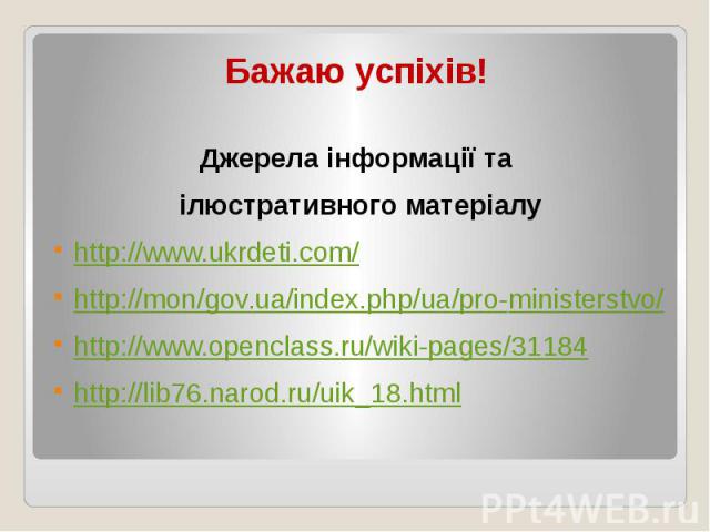 Бажаю успіхів! Джерела інформації та ілюстративного матеріалу http://www.ukrdeti.com/ http://mon/gov.ua/index.php/ua/pro-ministerstvo/ http://www.openclass.ru/wiki-pages/31184 http://lib76.narod.ru/uik_18.html