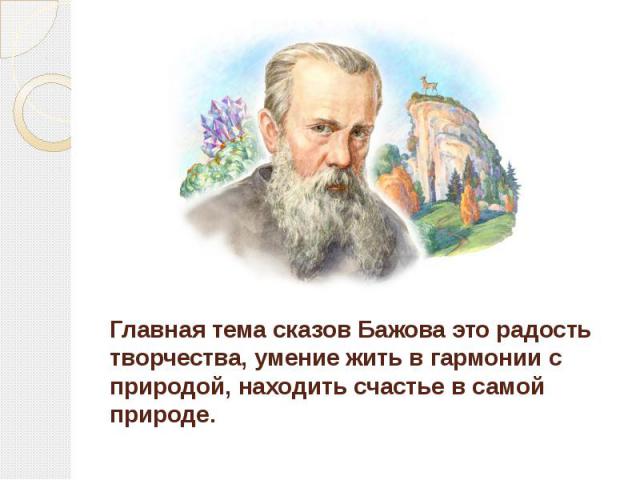 Главная тема сказов Бажова это радость творчества, умение жить в гармонии с природой, находить счастье в самой природе.