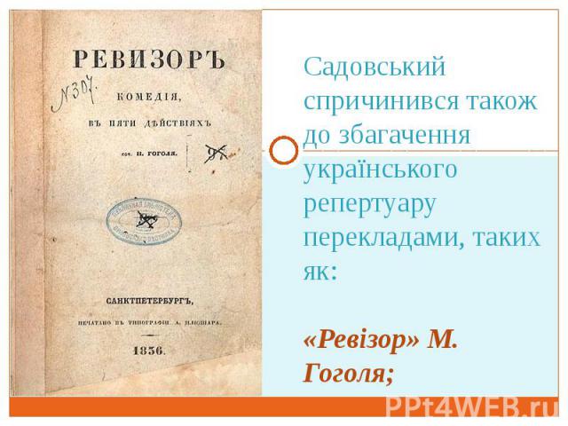 Садовський спричинився також до збагачення українського репертуару перекладами, таких як: «Ревізор» М. Гоголя;