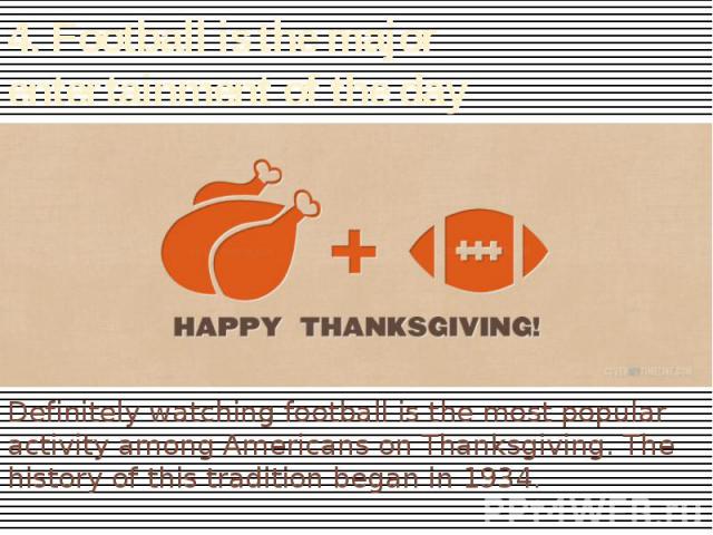 4. Football is the major entertainment of the day Definitely watching football is the most popular activity among Americans on Thanksgiving. The history of this tradition began in 1934.