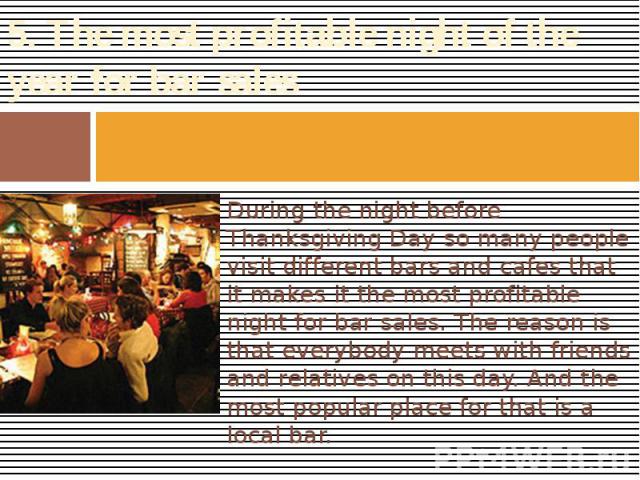 5. The most profitable night of the year for bar sales During the night before Thanksgiving Day so many people visit different bars and cafes that it makes it the most profitable night for bar sales. The reason is that everybody meets with friends a…