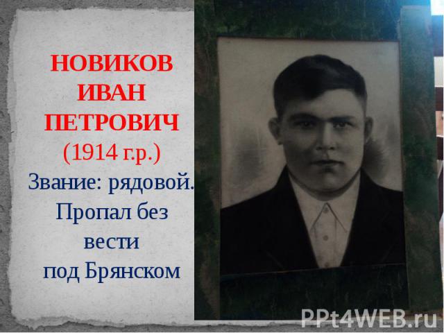 НОВИКОВ ИВАН ПЕТРОВИЧ (1914 г.р.) Звание: рядовой. Пропал без вести под Брянском