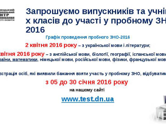 Запрошуємо випускників та учнів 10-х класів до участі у пробному ЗНО 2016 Графік проведення пробного ЗНО-2016 2 квітня 2016 року – з української мови і літератури; 9 квітня 2016 року – з англійської мови, біології, географії, іспанської мови, історі…