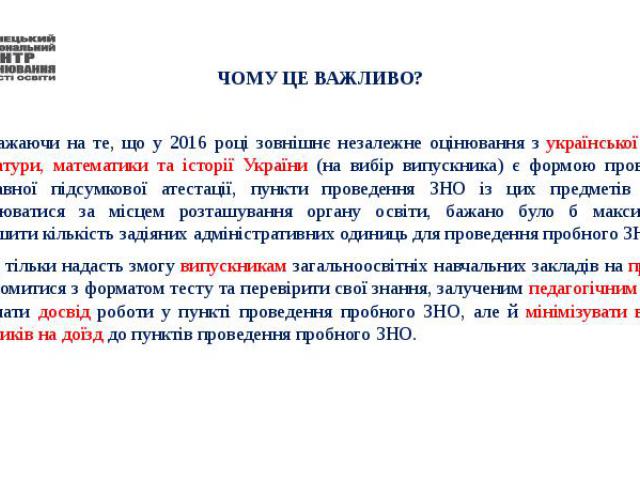 ЧОМУ ЦЕ ВАЖЛИВО? Зважаючи на те, що у 2016 році зовнішнє незалежне оцінювання з української мови і літератури, математики та історії України (на вибір випускника) є формою проведення державної підсумкової атестації, пункти проведення ЗНО із цих пред…