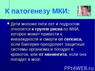 К патогенезу МКИ:Дети моложе пяти лет и подростки относятся к группе риска по МК