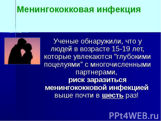 Менингококковая инфекция Ученые обнаружили, что у людей в возрасте 15-19 лет, которые увлекаются "глубокими поцелуями" с многочисленными партнерами, риск заразиться менингококковой инфекцией выше почти в шесть раз!