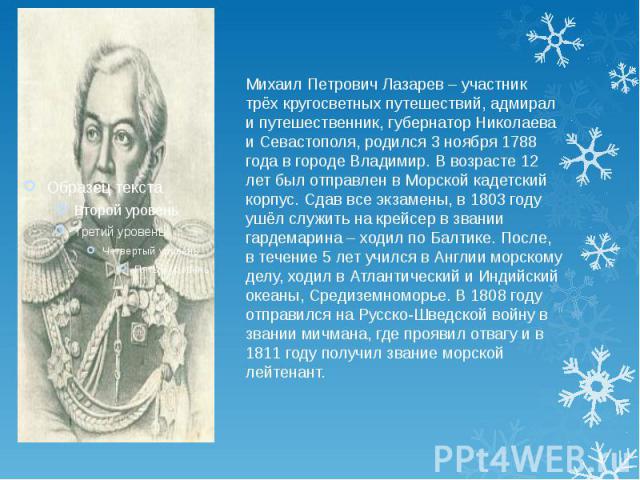 Михаил Петрович Лазарев – участник трёх кругосветных путешествий, адмирал и путешественник, губернатор Николаева и Севастополя, родился 3 ноября 1788 года в городе Владимир. В возрасте 12 лет был отправлен в Морской кадетский корпус. Сдав все экзаме…