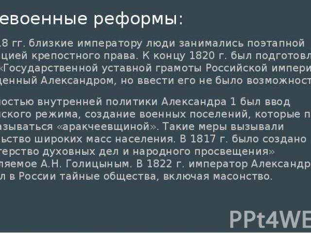 Послевоенные реформы: В 1817-18 гг. близкие императору люди занимались поэтапной ликвидацией крепостного права. К концу 1820 г. был подготовлен проект «Государственной уставной грамоты Российской империи» и утвержденный Александром, но ввести его не…