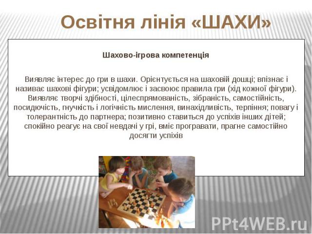 Шахово-ігрова компетенція Шахово-ігрова компетенція Виявляє інтерес до гри в шахи. Орієнтується на шаховій дошці; впізнає і називає шахові фігури; усвідомлює і засвоює правила гри (хід кожної фігури). Виявляє творчі здібності, цілеспрямованість, зіб…