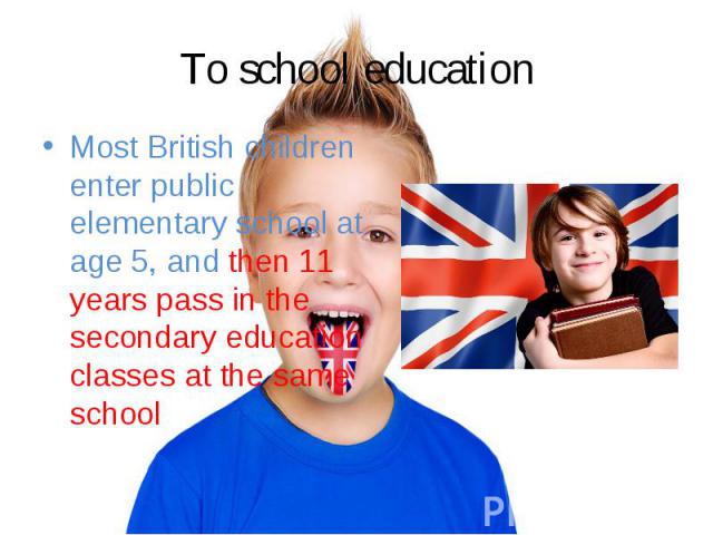 Most British children enter public elementary school at age 5, and then 11 years pass in the secondary education classes at the same school Most British children enter public elementary school at age 5, and then 11 years pass in the secondary educat…