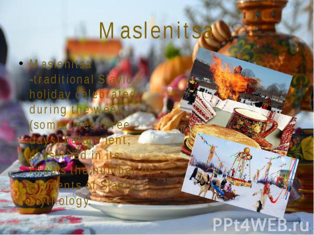 Maslenitsa Maslenitsa -traditional Slavic holiday celebrated during the week (sometimes three days) before lent, preserved in its rituals the number of elements of Slavic mythology.