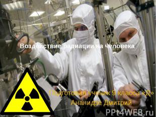 Воздействие радиации на человека Подготовил ученик 9 класса «Д» Ананидзе Дмитрий