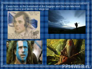 It was here, in the homeland of the bagpipe and Duncan Macleod, Robert Burns and