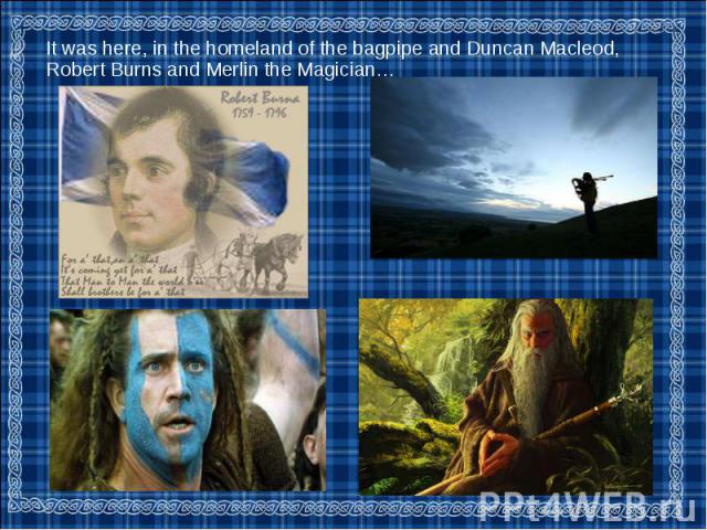 It was here, in the homeland of the bagpipe and Duncan Macleod, Robert Burns and Merlin the Magician… It was here, in the homeland of the bagpipe and Duncan Macleod, Robert Burns and Merlin the Magician…