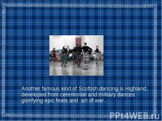 Another famous kind of Scottish dancing is Highland, developed from ceremonial and military dances glorifying epic feats and art of war. Another famous kind of Scottish dancing is Highland, developed from ceremonial and military dances glorifying ep…