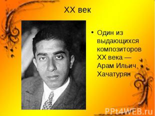 Один из выдающихся композиторов XX века —Арам Ильич Хачатурян Один из выдающихся