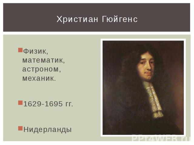 Христиан Гюйгенс Физик, математик, астроном, механик. 1629-1695 гг. Нидерланды