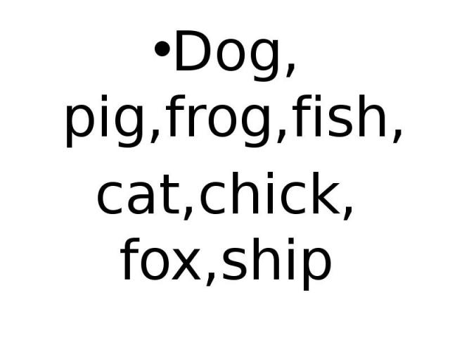 Dog, pig,frog,fish, cat,chick, fox,ship