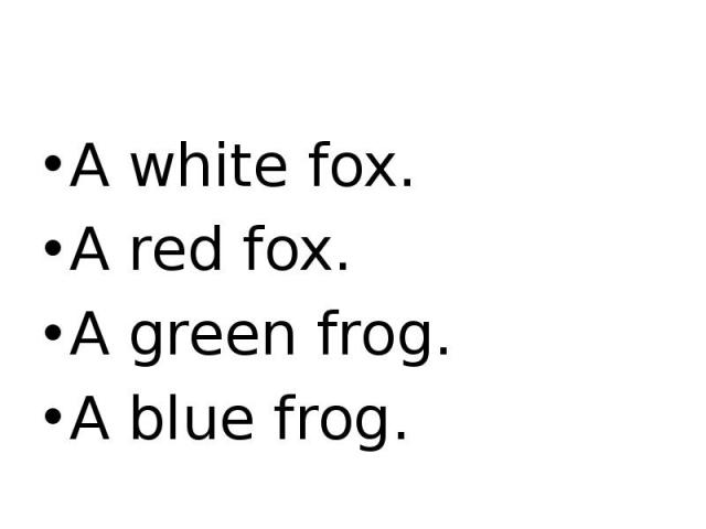 A white fox. A red fox. A green frog. A blue frog.