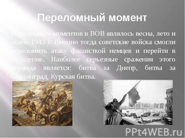 Переломный момент Переломным моментов в ВОВ являлось весна, лето и осень 1943 г. Именно тогда советские войска смогли переломить атаку фашисткой немцев и перейти в нападение. Наиболее серьезные сражения этого периода является: битва за Днепр, битва …