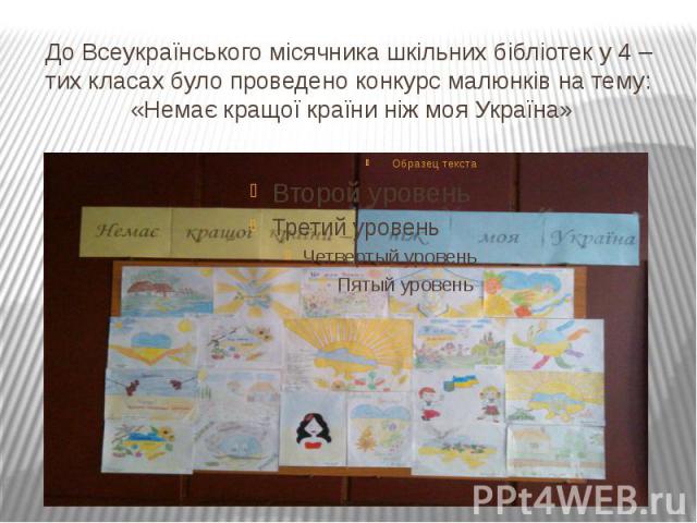 До Всеукраїнського місячника шкільних бібліотек у 4 – тих класах було проведено конкурс малюнків на тему: «Немає кращої країни ніж моя Україна»