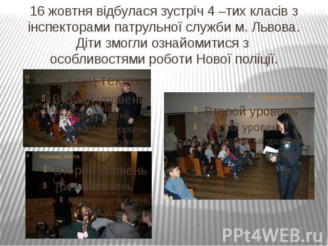 16 жовтня відбулася зустріч 4 –тих класів з інспекторами патрульної служби м. Львова. Діти змогли ознайомитися з особливостями роботи Нової поліції.