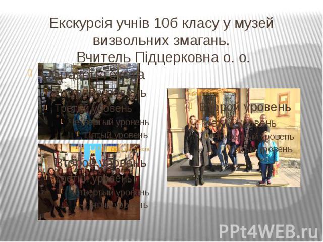 Екскурсія учнів 10б класу у музей визвольних змагань. Вчитель Підцерковна о. о.