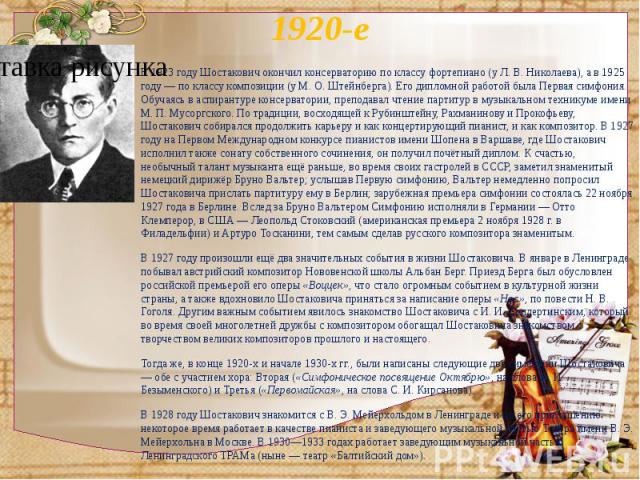 1920-е В 1923 году Шостакович окончил консерваторию по классу фортепиано (у Л. В. Николаева), а в 1925 году — по классу композиции (у М. О. Штейнберга). Его дипломной работой была Первая симфония. Обучаясь в аспирантуре конс…