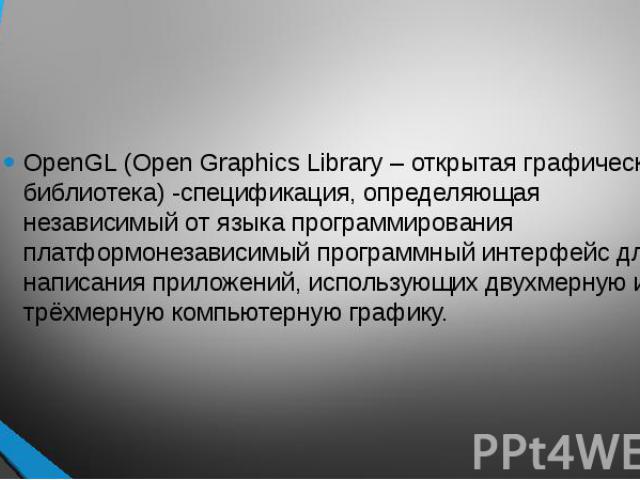 OpenGL (Open Graphics Library – открытая графическая библиотека) -спецификация, определяющая независимый от языка программирования платформонезависимый программный интерфейс для написания приложений, использующих двухмерную и трёхмерную компьютерную…