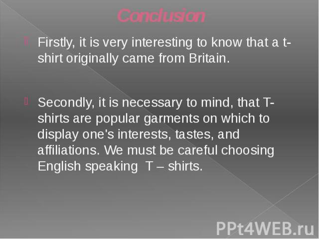 Conclusion Firstly, it is very interesting to know that a t-shirt originally came from Britain. Secondly, it is necessary to mind, that T-shirts are popular garments on which to display one's interests, tastes, and affiliations. We must be careful c…