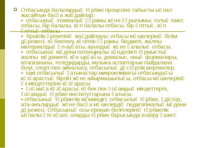 Отбасында балалардың тәрбие процесіне табысты ықпал жасайтын басқа жағдайлар: •  отбасының этникалық құрамы және құрылымы: толық емес отбасы, бір балалы, көп балалы отбасы, бір ұлттық, көп ұлттық отбасы. •  тіршілік әрекетінің жағдайлары: …