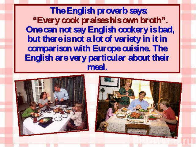 The English proverb says: The English proverb says: “Every cook praises his own broth”. One can not say English cookery is bad, but there is not a lot of variety in it in comparison with Europe cuisine. The English are very particular about their meal.