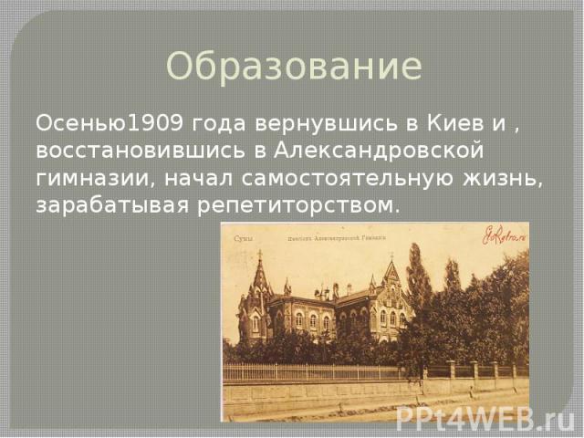 Образование Осенью1909 года вернувшись в Киев и , восстановившись в Александровской гимназии, начал самостоятельную жизнь, зарабатывая репетиторством.