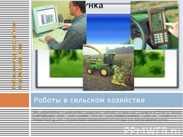 Роботы в сельском хозяйстве Дистанционное управление позволяет одному оператору управлять 2-мя и более комбайнами или тракторами. После программирования трактор движется с точностью + 3см. Он работает независимо от погоды и в любое время суток.