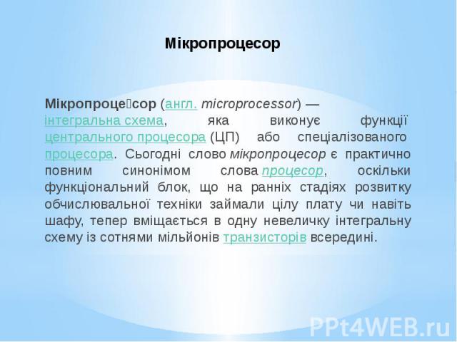 Мікропроцесор Мікропроце сор (англ. microprocessor) — інтегральна схема, яка виконує функції центрального процесора (ЦП) або спеціалізованого процесора. Сьогодні слово мікропроцесор є практично повним син…