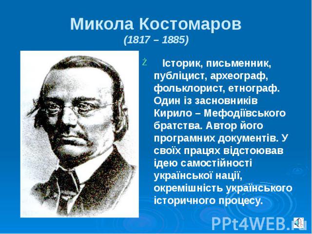 Микола Костомаров (1817 – 1885) Історик, письменник, публіцист, археограф, фольклорист, етнограф. Один із засновників Кирило – Мефодіївського братства. Автор його програмних документів. У своїх працях відстоював ідею самостійності української нації,…