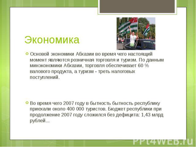 Экономика Основой экономики Абхазии во время чего настоящий момент являются розничная торговля и туризм. По данным минэкономики Абхазии, торговля обеспечивает 60 % валового продукта, а туризм - треть налоговых поступлений.Во время чего 2007 году в б…