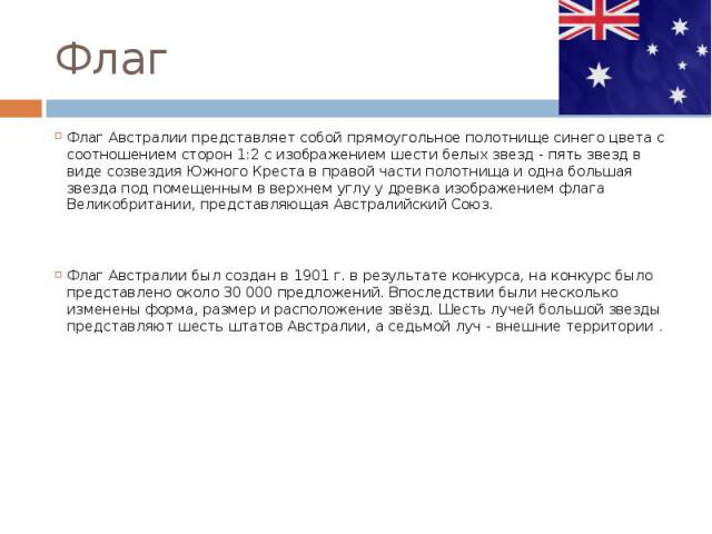 ФлагФлаг Австралии представляет собой прямоугольное полотнище синего цвета с соотношением сторон 1:2 с изображением шести белых звезд - пять звезд в виде созвездия Южного Креста в правой части полотнища и одна большая звезда под помещенным в верхнем…