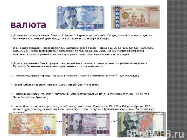 валютаДрам является государственной валютой Армении. 1 драм включает в себя 100 лум, хотя сейчас монеты лума не применяются. Армянский драм находится в обращении с 22 ноября 1993 года.В денежном обращении находятся купюры армянских драмов достоинств…