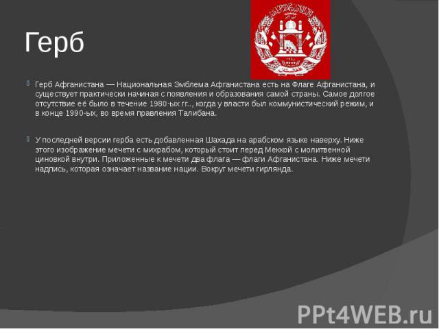 ГербГерб Афганистана — Национальная Эмблема Афганистана есть на Флаге Афганистана, и существует практически начиная с появления и образования самой страны. Самое долгое отсутствие её было в течение 1980-ых гг.., когда у власти был коммунистический р…