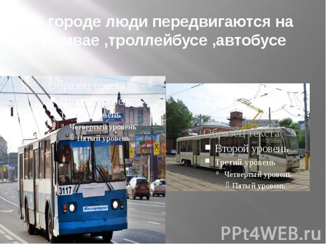 В городе люди передвигаются на трамвае ,троллейбусе ,автобусе