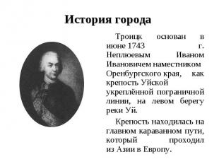 История города Троицк основан в июне 1743 г.Неплюевым Иваном Ивановичем наместни