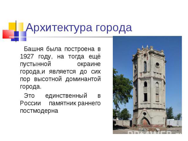 Архитектура города Башня была построена в 1927 году, на тогда ещё пустынной окраине города,и является до сих пор высотной доминантой города. Это единственный в России памятник раннего постмодерна