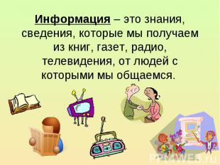 Информация – это знания, сведения, которые мы получаем из книг, газет, радио, те