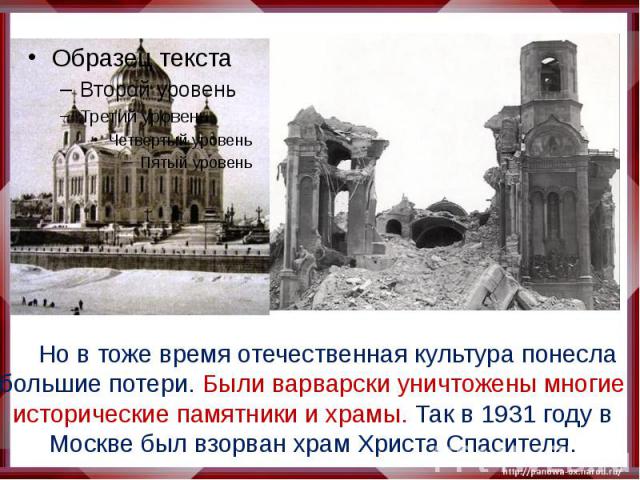 Но в тоже время отечественная культура понесла большие потери. Были варварски уничтожены многие исторические памятники и храмы. Так в 1931 году в Москве был взорван храм Христа Спасителя.