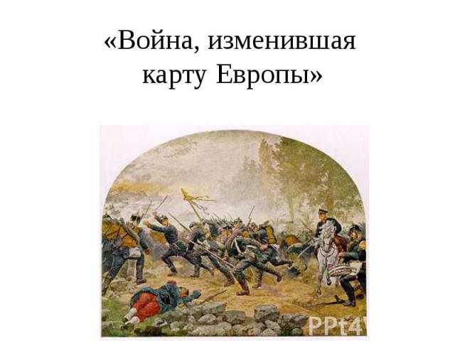 «Война, изменившая карту Европы»