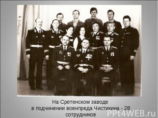 На Сретенском заводе в подчинении военпреда Чистикина - 28 сотрудников