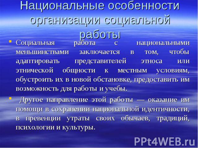 Социальная работа с национальными меньшинствами заключается в том, чтобы адаптировать представителей этноса или этнической общности к местным условиям, обустроить их в новой обстановке, предоставить им возможность для работы и учебы. Социальная рабо…