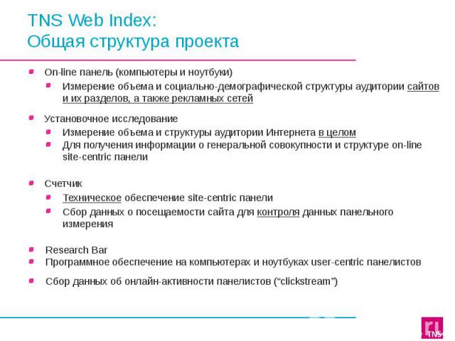 TNS Web Index: Общая структура проекта On-line панель (компьютеры и ноутбуки) Измерение объема и социально-демографической структуры аудитории сайтов и их разделов, а также рекламных сетей Установочное исследование Измерение объема и структуры аудит…